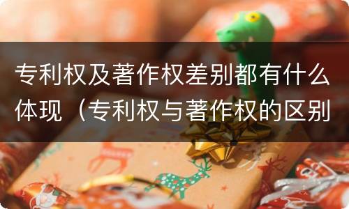 专利权及著作权差别都有什么体现（专利权与著作权的区别与联系）