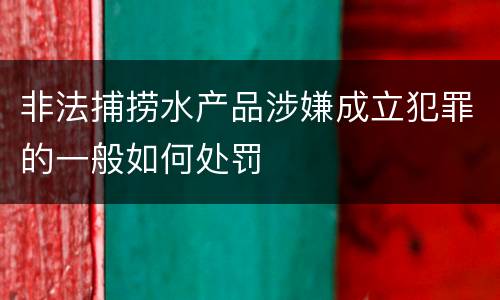 非法捕捞水产品涉嫌成立犯罪的一般如何处罚