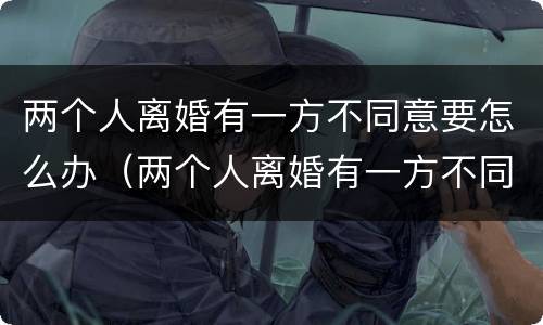两个人离婚有一方不同意要怎么办（两个人离婚有一方不同意要怎么办呢）