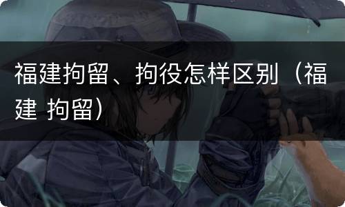 福建拘留、拘役怎样区别（福建 拘留）