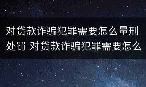 对贷款诈骗犯罪需要怎么量刑处罚 对贷款诈骗犯罪需要怎么量刑处罚呢