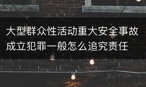 大型群众性活动重大安全事故成立犯罪一般怎么追究责任