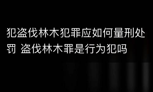犯盗伐林木犯罪应如何量刑处罚 盗伐林木罪是行为犯吗