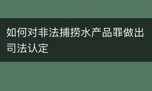 如何对非法捕捞水产品罪做出司法认定