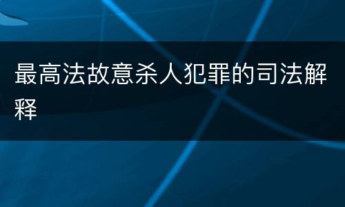 最高法故意杀人犯罪的司法解释