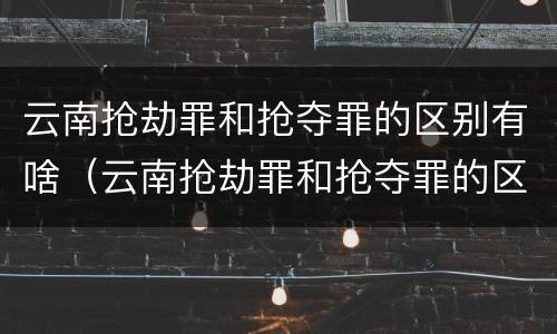 云南抢劫罪和抢夺罪的区别有啥（云南抢劫罪和抢夺罪的区别有啥关系）