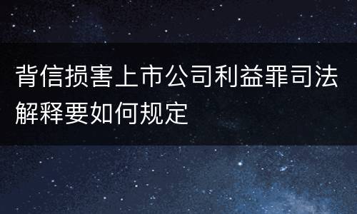 背信损害上市公司利益罪司法解释要如何规定