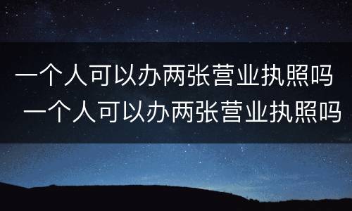 一个人可以办两张营业执照吗 一个人可以办两张营业执照吗
