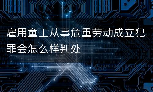 雇用童工从事危重劳动成立犯罪会怎么样判处