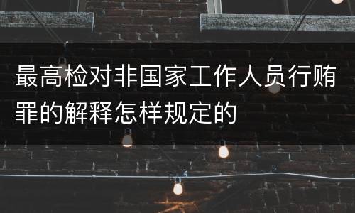 最高检对非国家工作人员行贿罪的解释怎样规定的