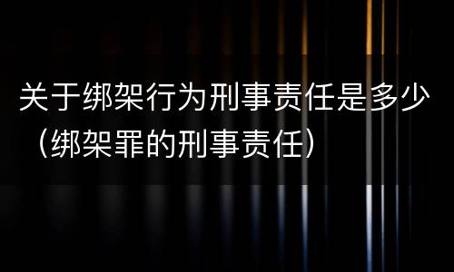 关于绑架行为刑事责任是多少（绑架罪的刑事责任）