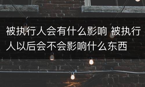 被执行人会有什么影响 被执行人以后会不会影响什么东西
