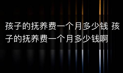 孩子的抚养费一个月多少钱 孩子的抚养费一个月多少钱啊