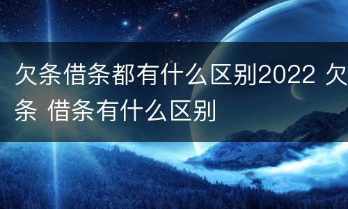 欠条借条都有什么区别2022 欠条 借条有什么区别