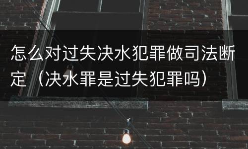 怎么对过失决水犯罪做司法断定（决水罪是过失犯罪吗）