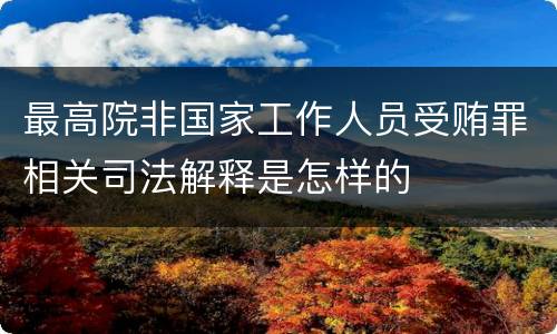 最高院非国家工作人员受贿罪相关司法解释是怎样的