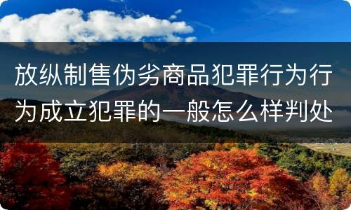 放纵制售伪劣商品犯罪行为行为成立犯罪的一般怎么样判处