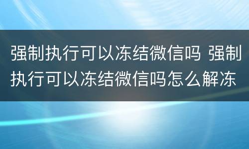 强制执行可以冻结微信吗 强制执行可以冻结微信吗怎么解冻