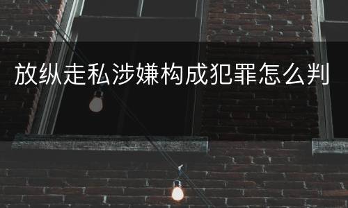 放纵走私涉嫌构成犯罪怎么判