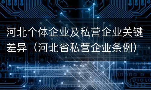 河北个体企业及私营企业关键差异（河北省私营企业条例）