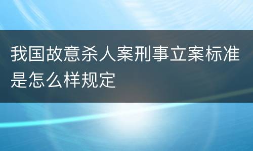 我国故意杀人案刑事立案标准是怎么样规定