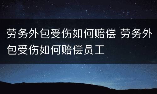 劳务外包受伤如何赔偿 劳务外包受伤如何赔偿员工