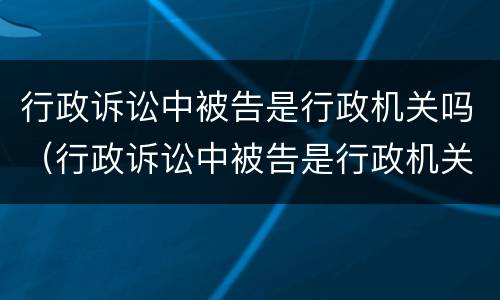 行政诉讼中被告是行政机关吗（行政诉讼中被告是行政机关吗）