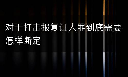 对于打击报复证人罪到底需要怎样断定