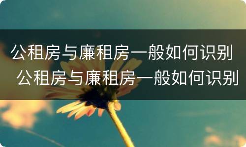 公租房与廉租房一般如何识别 公租房与廉租房一般如何识别出来