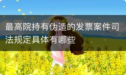 最高院持有伪造的发票案件司法规定具体有哪些
