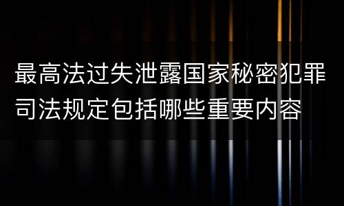 最高法过失泄露国家秘密犯罪司法规定包括哪些重要内容