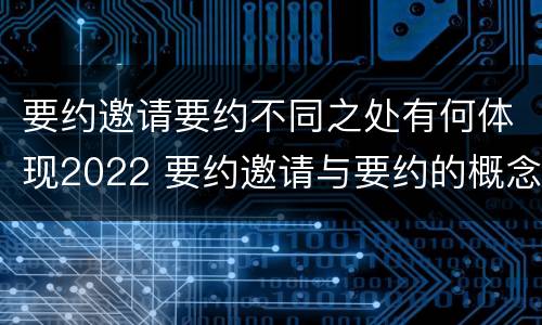 要约邀请要约不同之处有何体现2022 要约邀请与要约的概念