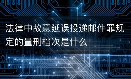 法律中故意延误投递邮件罪规定的量刑档次是什么