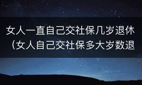 女人一直自己交社保几岁退休（女人自己交社保多大岁数退休）