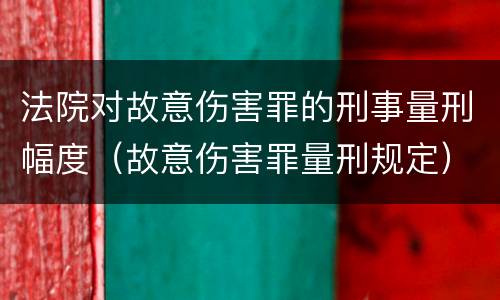 法院对故意伤害罪的刑事量刑幅度（故意伤害罪量刑规定）