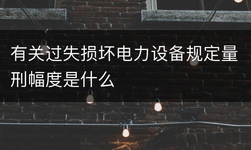有关过失损坏电力设备规定量刑幅度是什么