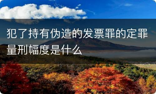 犯了持有伪造的发票罪的定罪量刑幅度是什么
