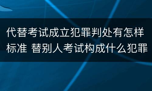 代替考试成立犯罪判处有怎样标准 替别人考试构成什么犯罪