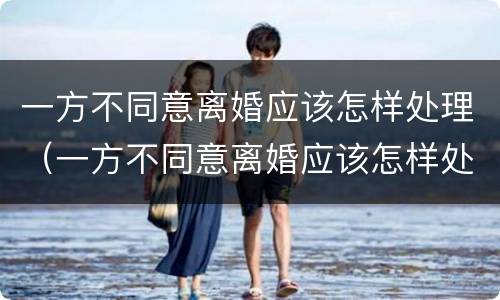 一方不同意离婚应该怎样处理（一方不同意离婚应该怎样处理孩子）