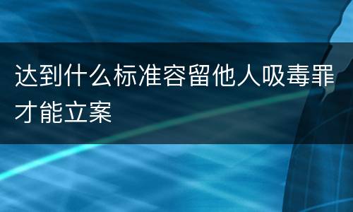 达到什么标准容留他人吸毒罪才能立案