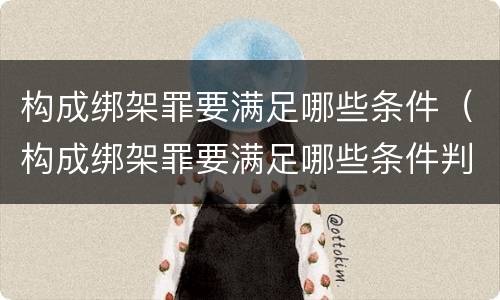 构成绑架罪要满足哪些条件（构成绑架罪要满足哪些条件判刑）