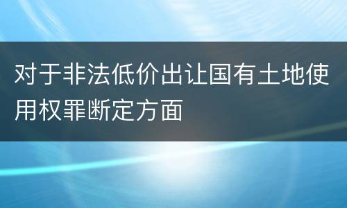 对于非法低价出让国有土地使用权罪断定方面