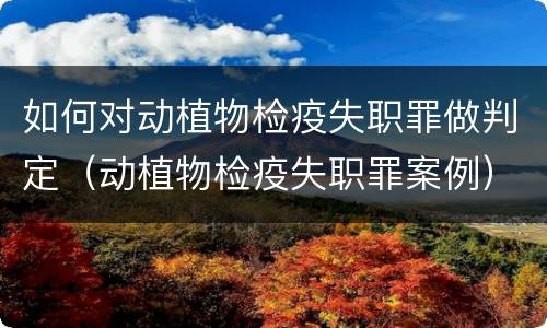 如何对动植物检疫失职罪做判定（动植物检疫失职罪案例）