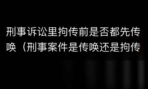 刑事诉讼里拘传前是否都先传唤（刑事案件是传唤还是拘传）