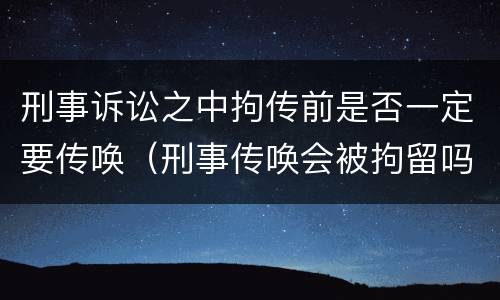 刑事诉讼之中拘传前是否一定要传唤（刑事传唤会被拘留吗）