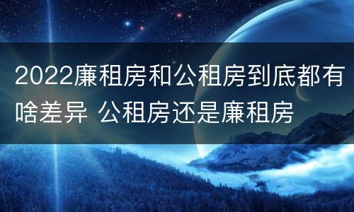 2022廉租房和公租房到底都有啥差异 公租房还是廉租房