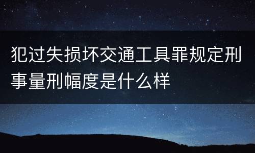 犯过失损坏交通工具罪规定刑事量刑幅度是什么样