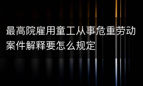 最高院雇用童工从事危重劳动案件解释要怎么规定