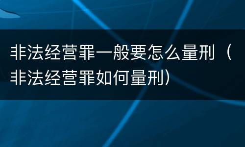 非法经营罪一般要怎么量刑（非法经营罪如何量刑）