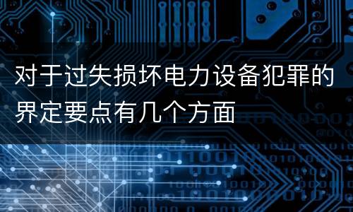 对于过失损坏电力设备犯罪的界定要点有几个方面